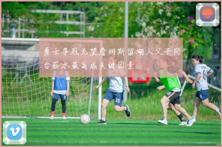 勇士争冠无望詹姆斯留湖人父子同台薪水最高成关键因素