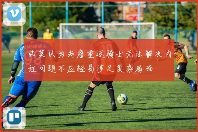 弗莱认为老詹重返骑士无法解决内讧问题不应轻易涉足复杂局面