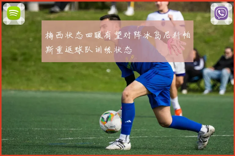 梅西状态回暖有望对阵冰岛尼科帕斯重返球队训练状态