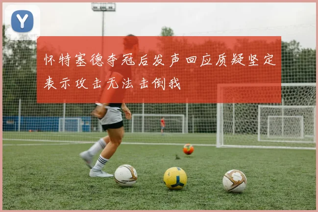 怀特塞德夺冠后发声回应质疑坚定表示攻击无法击倒我