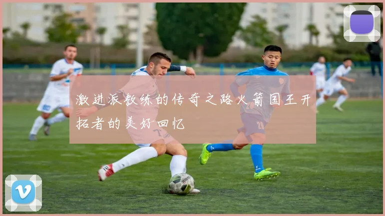 激进派教练的传奇之路火箭国王开拓者的美好回忆