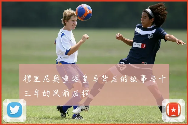 穆里尼奥重返皇马背后的故事与十三年的风雨历程