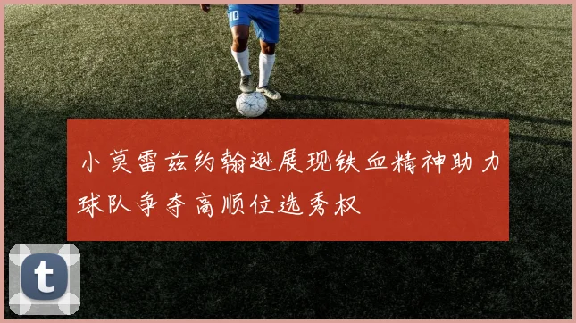 小莫雷兹约翰逊展现铁血精神助力球队争夺高顺位选秀权