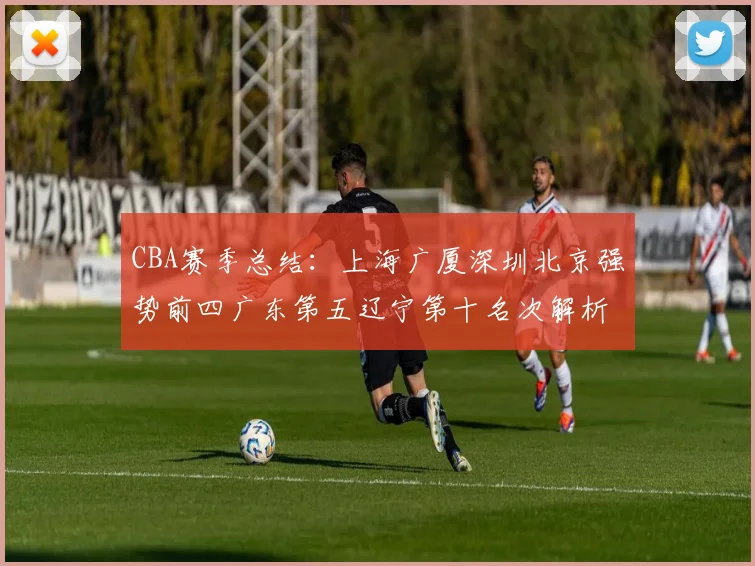 CBA赛季总结：上海广厦深圳北京强势前四广东第五辽宁第十名次解析