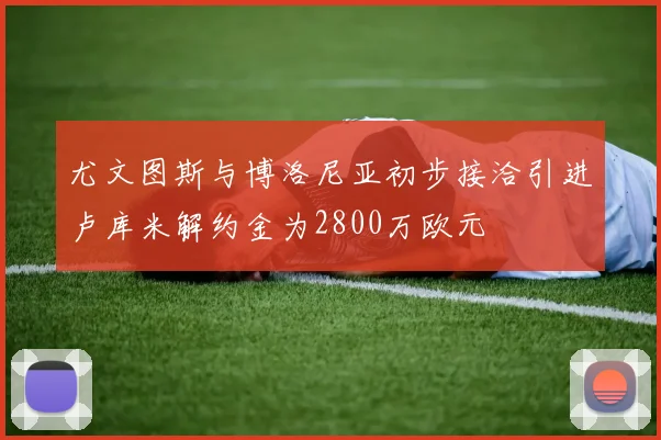 尤文图斯与博洛尼亚初步接洽引进卢库米解约金为2800万欧元