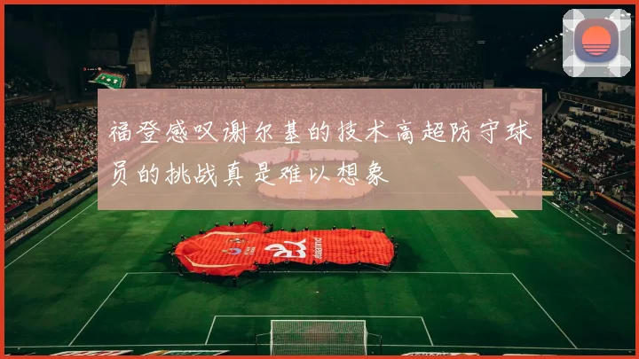 福登感叹谢尔基的技术高超防守球员的挑战真是难以想象