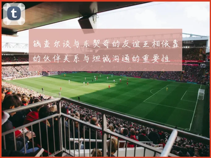 钱查尔谈与东契奇的友谊互相依靠的伙伴关系与坦诚沟通的重要性
