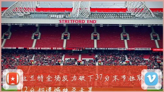 杜兰特全场发力砍下37分末节独取12分却遗憾绝杀未果