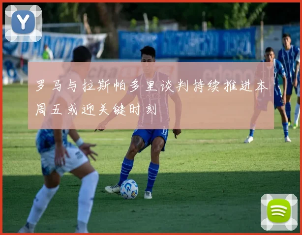罗马与拉斯帕多里谈判持续推进本周五或迎关键时刻