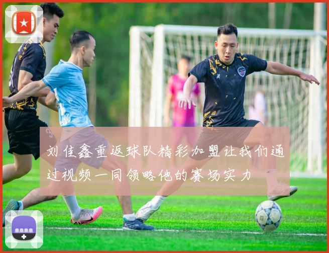 刘佳鑫重返球队精彩加盟让我们通过视频一同领略他的赛场实力