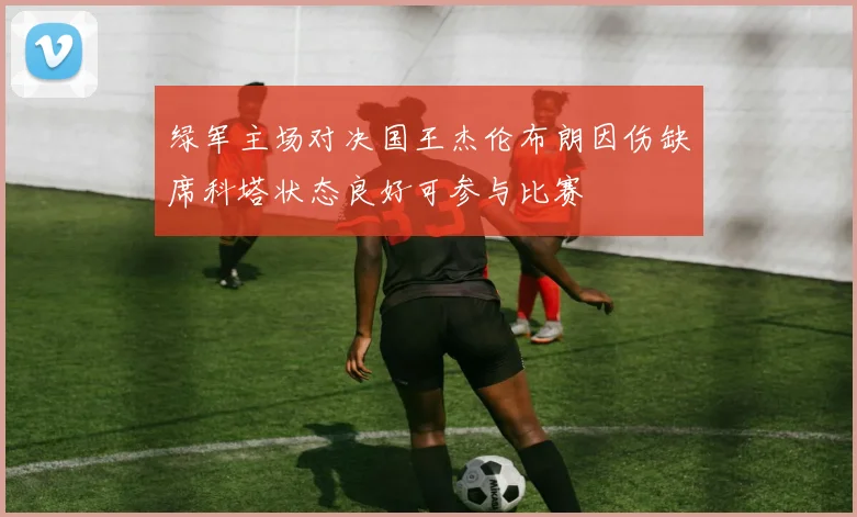 绿军主场对决国王杰伦布朗因伤缺席科塔状态良好可参与比赛