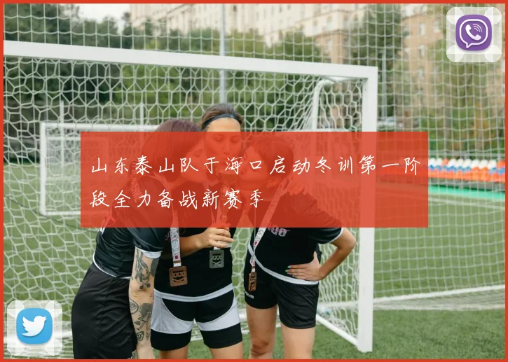 山东泰山队于海口启动冬训第一阶段全力备战新赛季